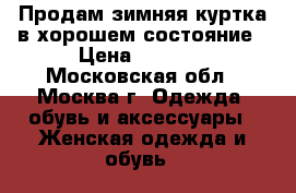 Продам зимняя куртка в хорошем состояние › Цена ­ 2 500 - Московская обл., Москва г. Одежда, обувь и аксессуары » Женская одежда и обувь   
